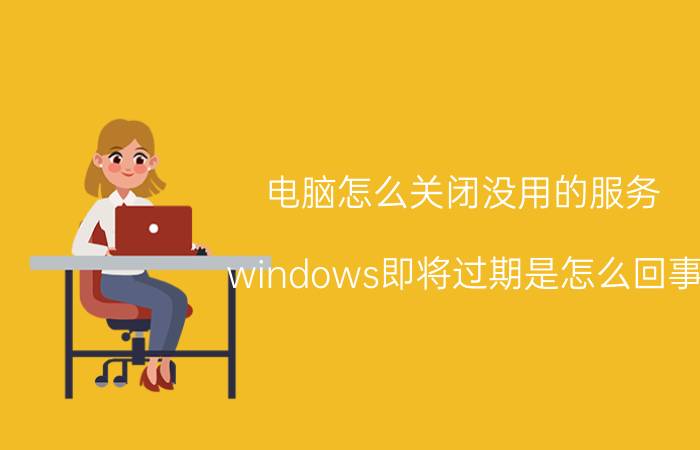 电脑怎么关闭没用的服务 windows即将过期是怎么回事？怎么处理比较好？